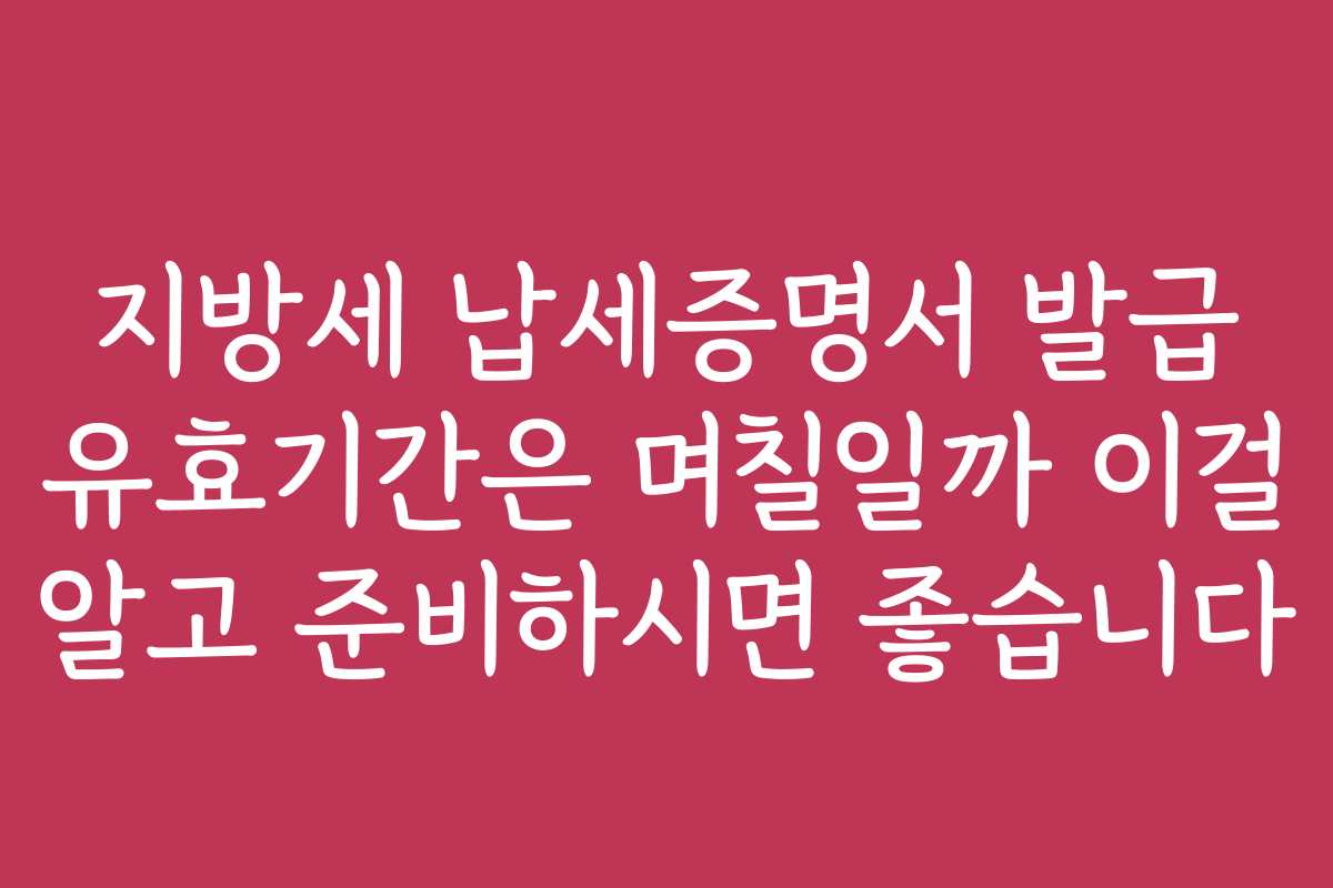 지방세 납세증명서 발급 유효기간은 며칠일까 이걸 알고 준비하시면 좋습니다