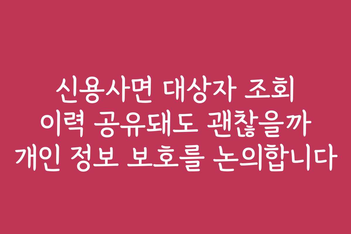 신용사면 대상자 조회 이력 공유돼도 괜찮을까 개인 정보 보호를 논의합니다
