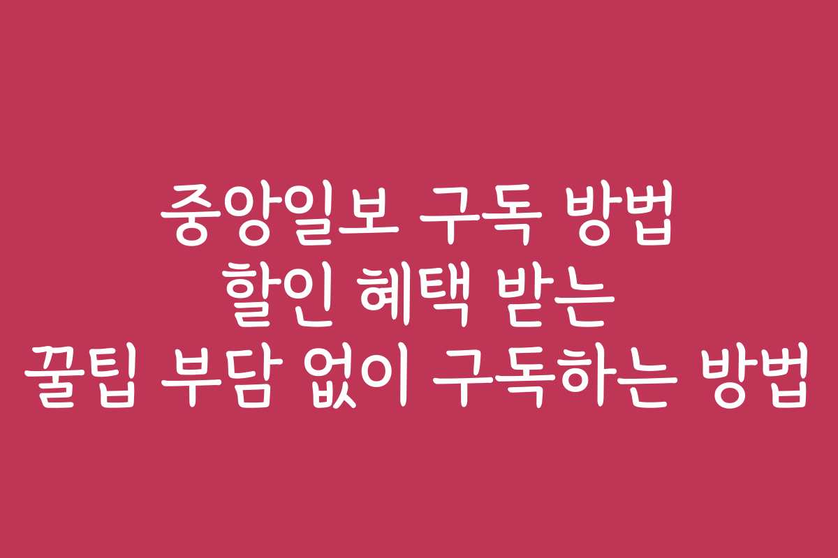 중앙일보 구독 방법 할인 혜택 받는 꿀팁 부담 없이 구독하는 방법