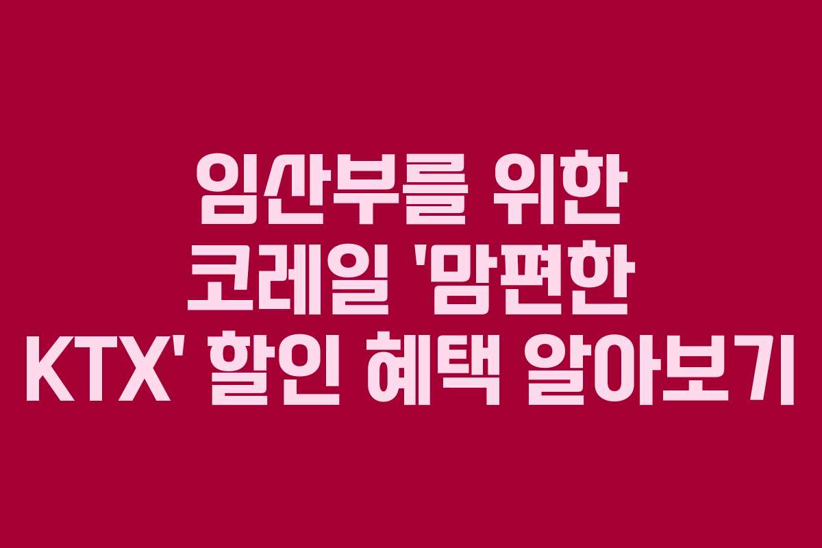임산부를 위한 코레일 ‘맘편한 KTX’ 할인 혜택 알아보기