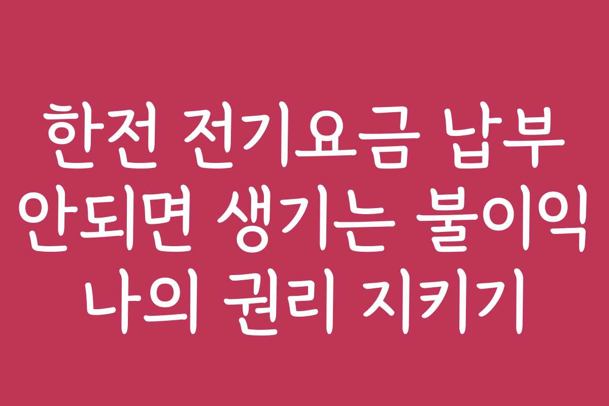 한전 전기요금 납부 안되면 생기는 불이익 나의 권리 지키기