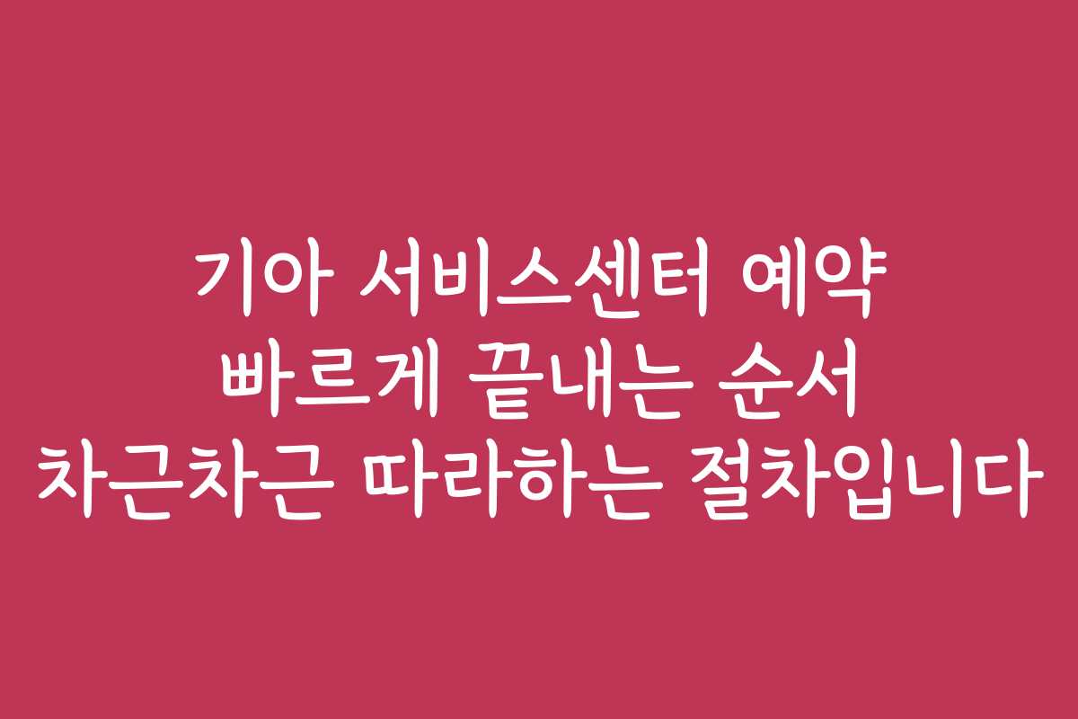 기아 서비스센터 예약 빠르게 끝내는 순서 차근차근 따라하는 절차입니다