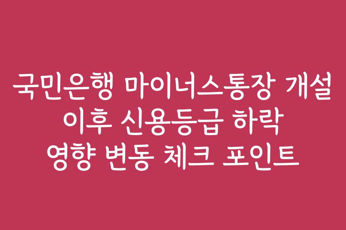 국민은행 마이너스통장 개설 이후 신용등급 하락 영향 변동 체크 포인트