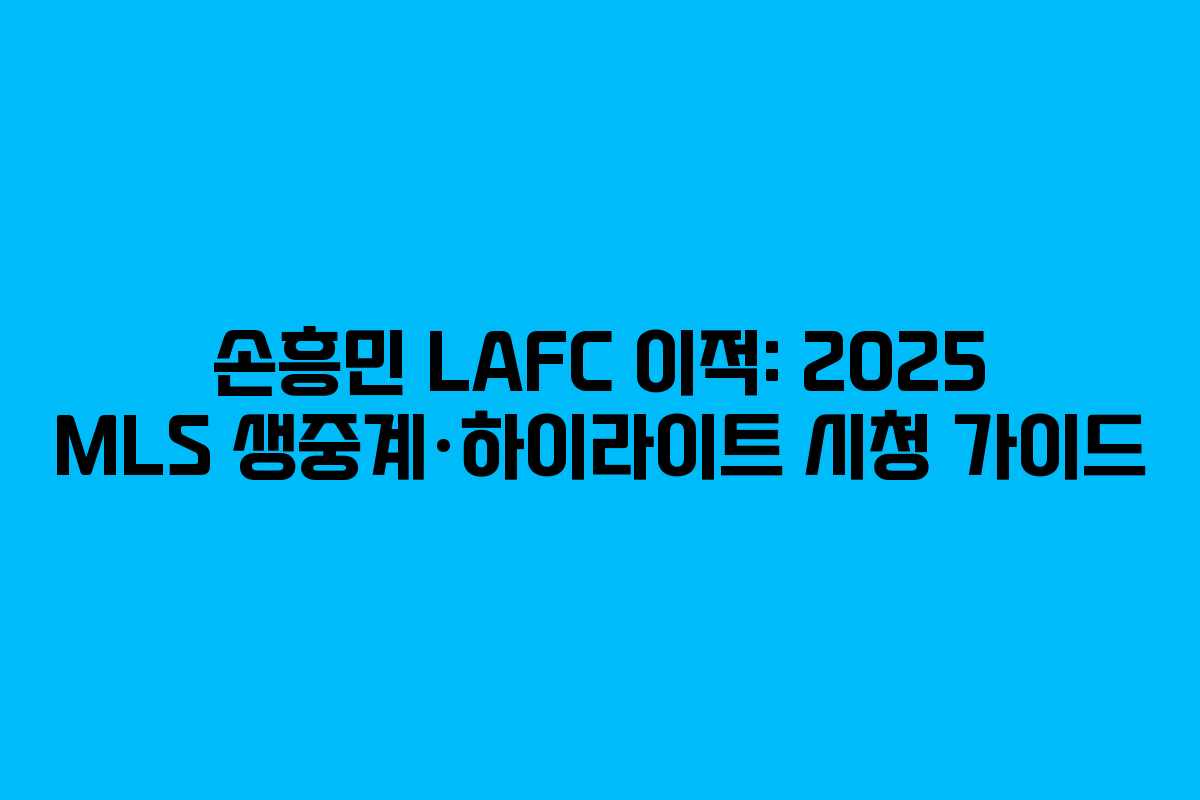 손흥민 LAFC 이적: 2025 MLS 생중계·하이라이트 시청 가이드