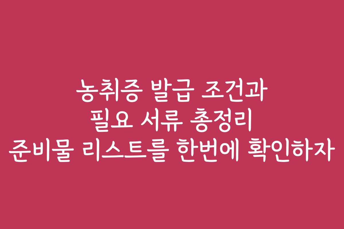 농취증 발급 조건과 필요 서류 총정리 준비물 리스트를 한번에 확인하자
