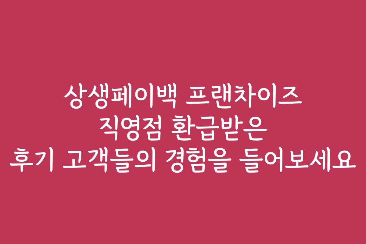 상생페이백 프랜차이즈 직영점 환급받은 후기 고객들의 경험을 들어보세요