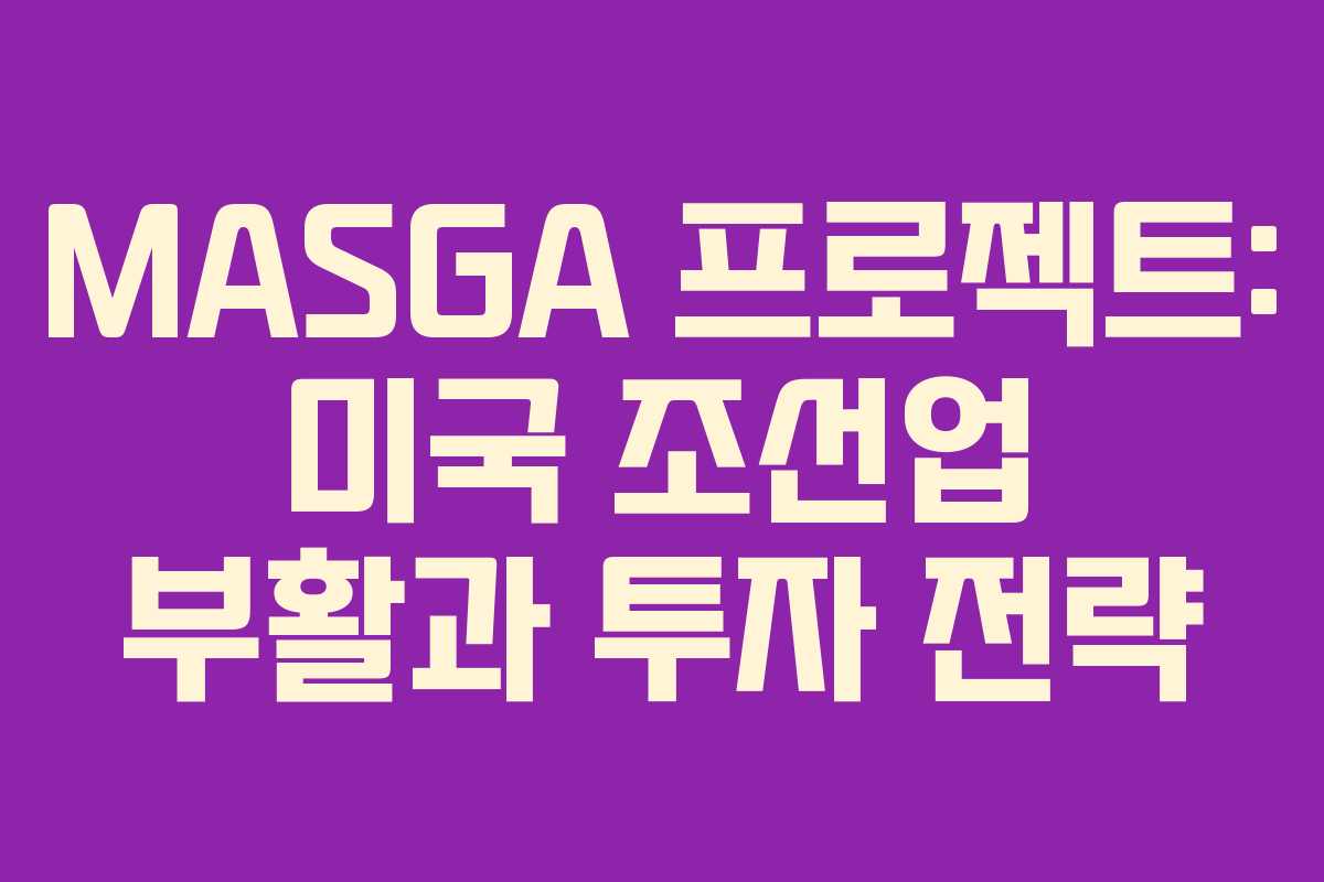 MASGA 프로젝트: 미국 조선업 부활과 투자 전략