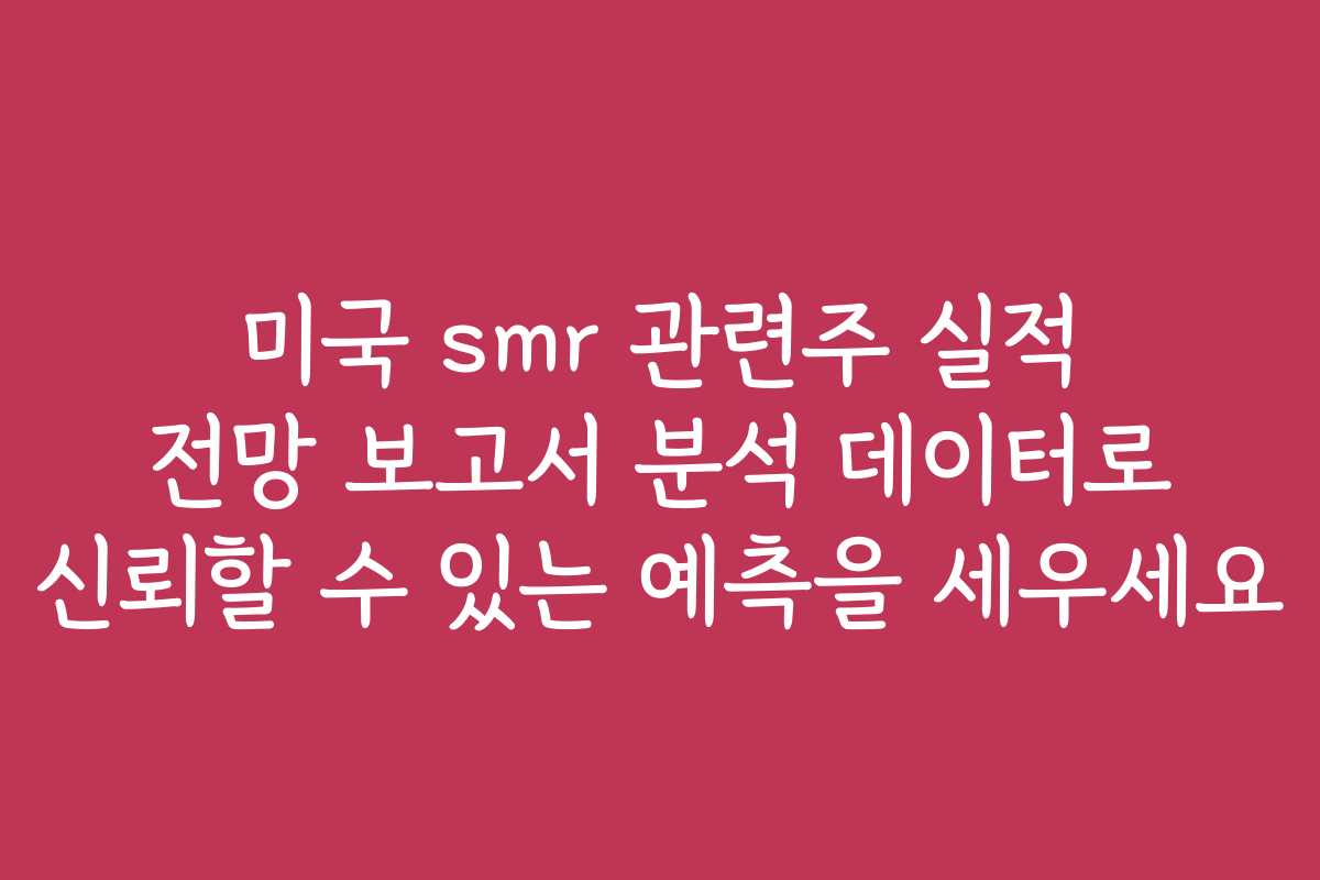 미국 smr 관련주 실적 전망 보고서 분석 데이터로 신뢰할 수 있는 예측을 세우세요