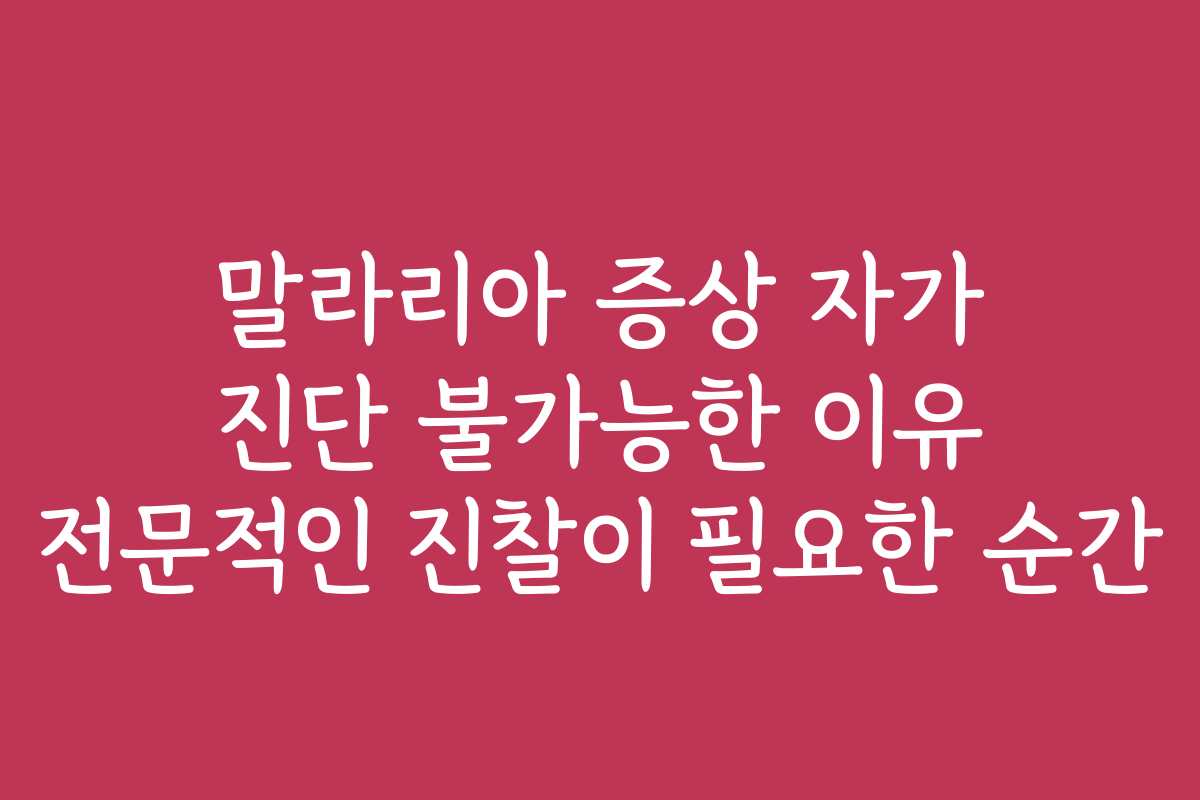 말라리아 증상 자가 진단 불가능한 이유 전문적인 진찰이 필요한 순간