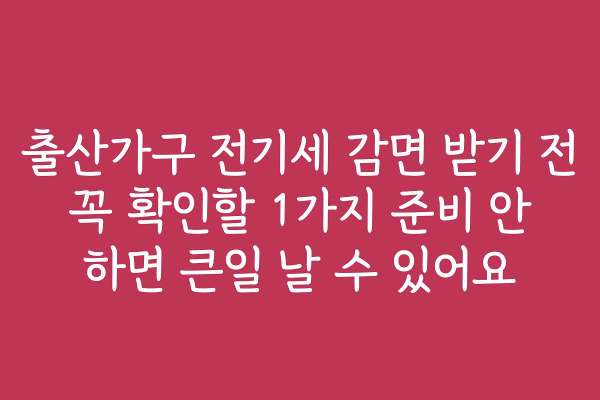 출산가구 전기세 감면 받기 전 꼭 확인할 1가지 준비 안 하면 큰일 날 수 있어요