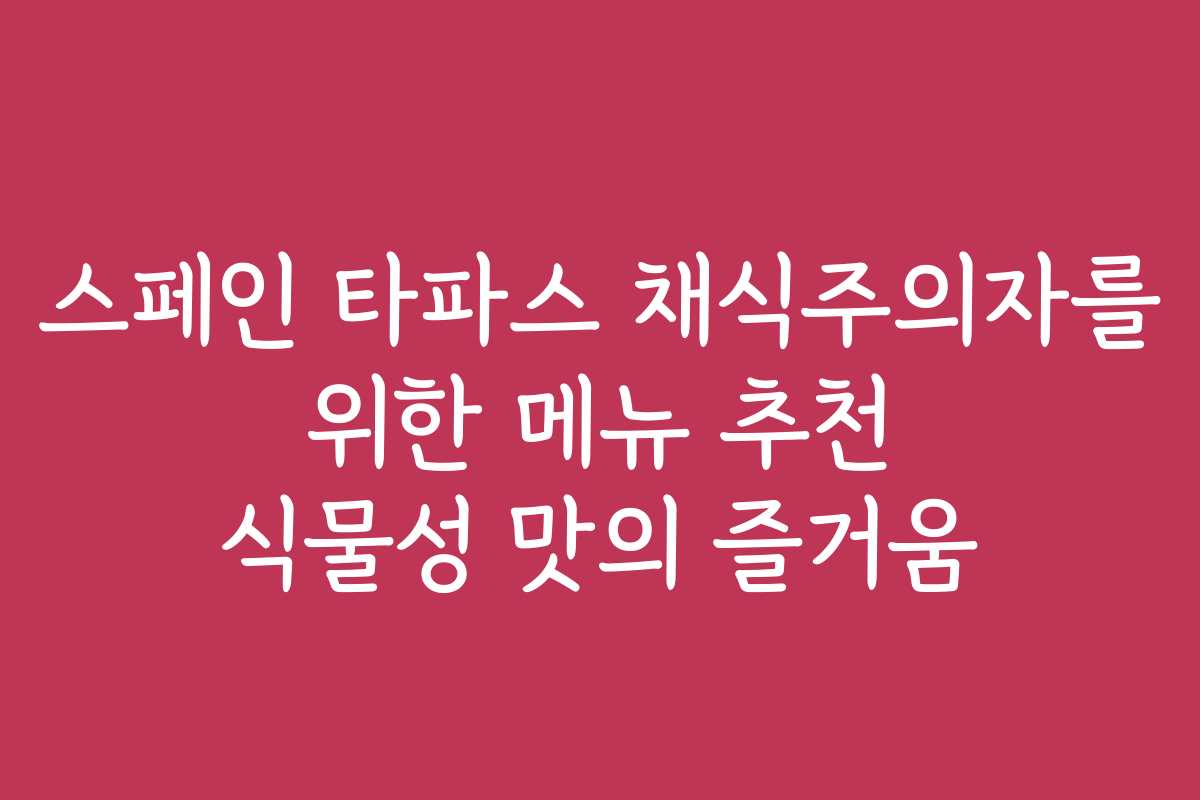 스페인 타파스 채식주의자를 위한 메뉴 추천 식물성 맛의 즐거움