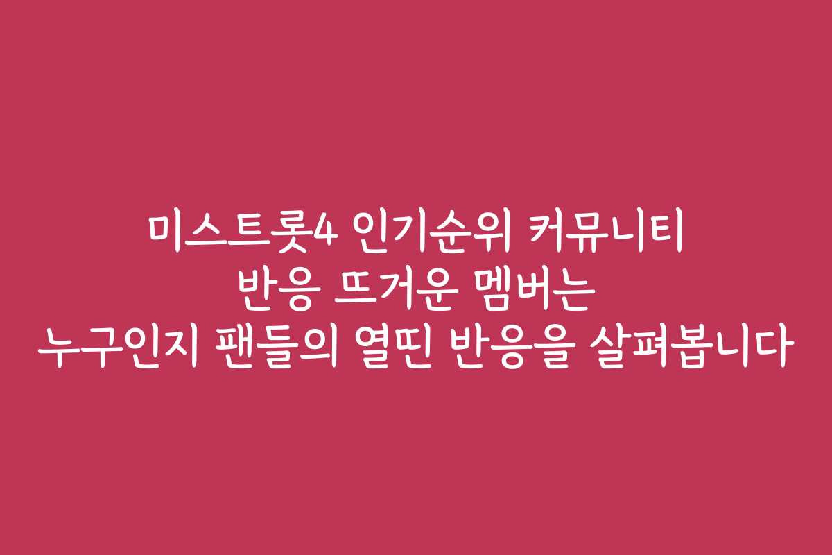 미스트롯4 인기순위 커뮤니티 반응 뜨거운 멤버는 누구인지 팬들의 열띤 반응을 살펴봅니다