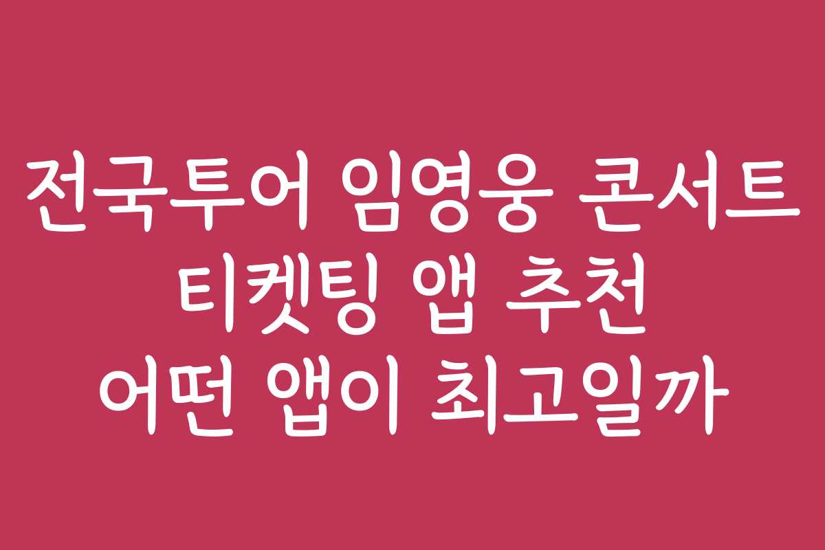 전국투어 임영웅 콘서트 티켓팅 앱 추천 어떤 앱이 최고일까