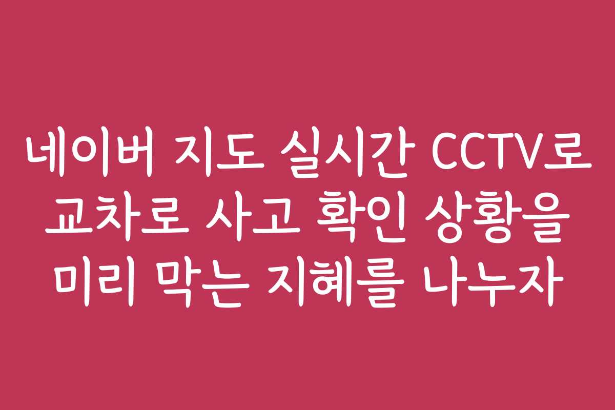 네이버 지도 실시간 CCTV로 교차로 사고 확인 상황을 미리 막는 지혜를 나누자
