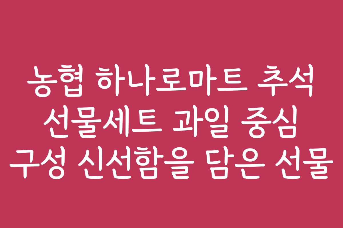 농협 하나로마트 추석 선물세트 과일 중심 구성 신선함을 담은 선물