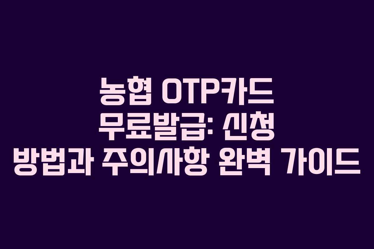 농협 OTP카드 무료발급: 신청 방법과 주의사항 완벽 가이드
