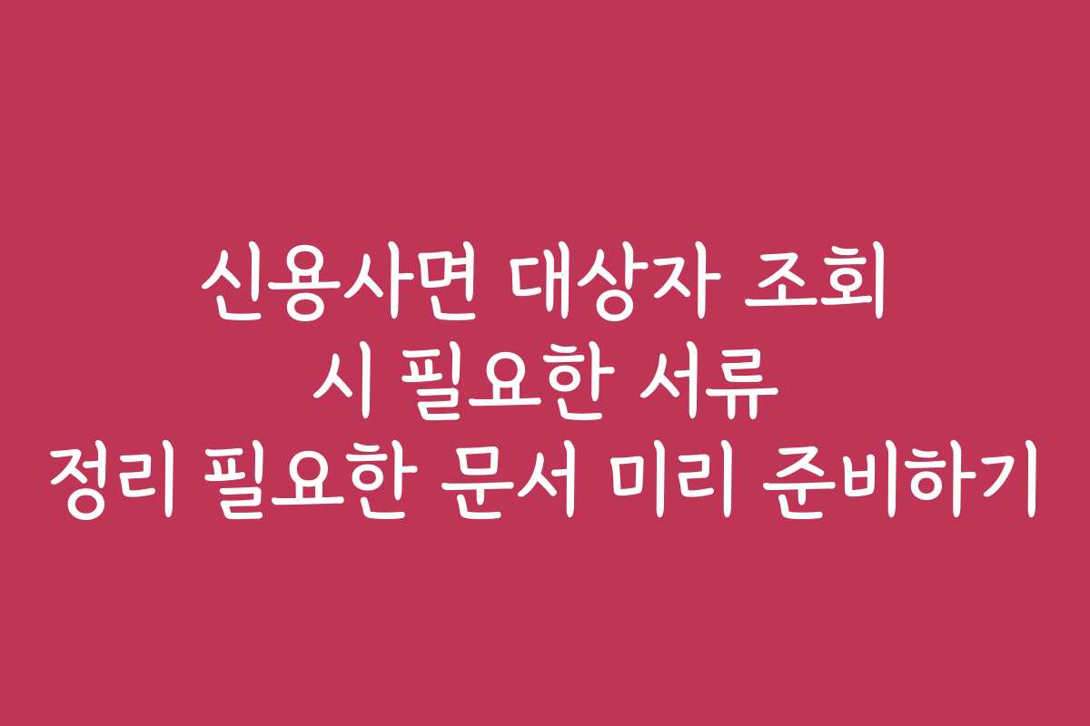 신용사면 대상자 조회 시 필요한 서류 정리 필요한 문서 미리 준비하기
