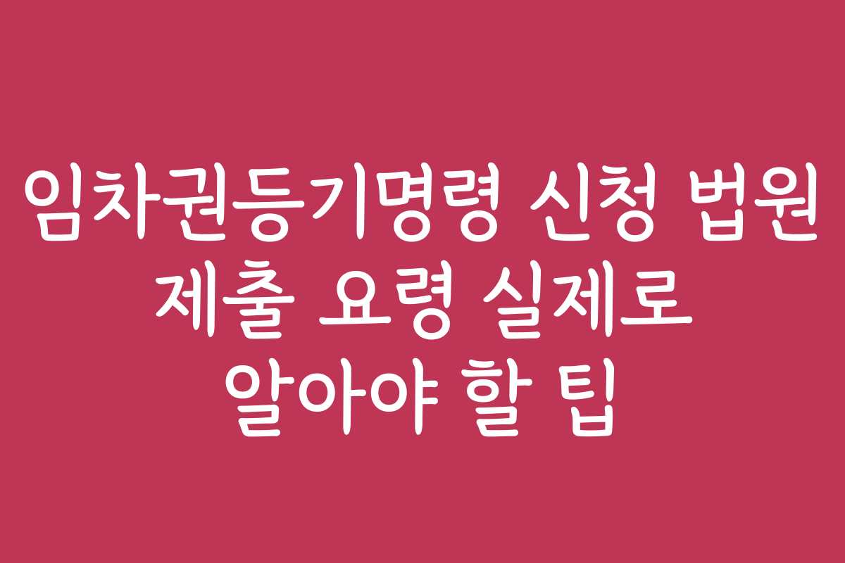 임차권등기명령 신청 법원 제출 요령 실제로 알아야 할 팁