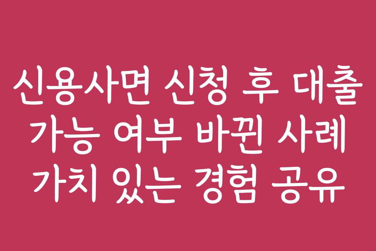 신용사면 신청 후 대출 가능 여부 바뀐 사례 가치 있는 경험 공유