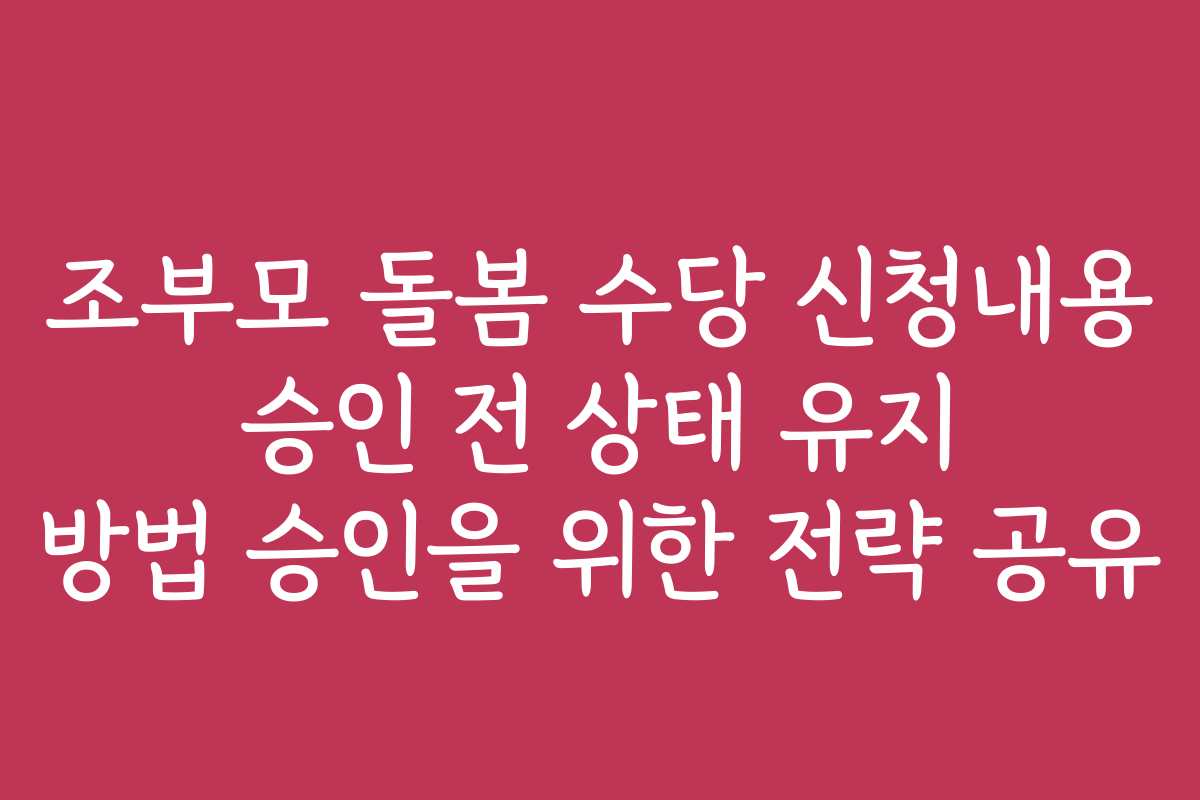 조부모 돌봄 수당 신청내용 승인 전 상태 유지 방법 승인을 위한 전략 공유
