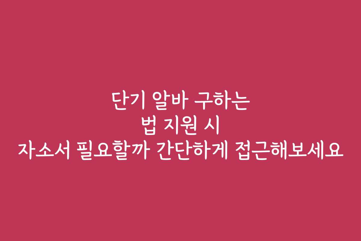단기 알바 구하는 법 지원 시 자소서 필요할까 간단하게 접근해보세요