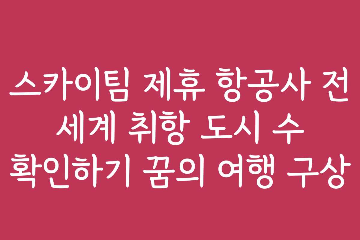 스카이팀 제휴 항공사 전 세계 취항 도시 수 확인하기 꿈의 여행 구상