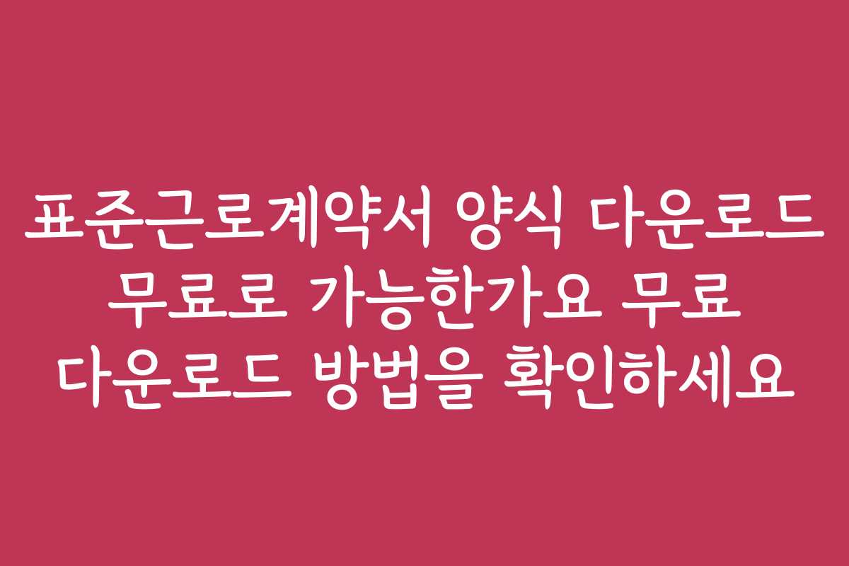 표준근로계약서 양식 다운로드 무료로 가능한가요 무료 다운로드 방법을 확인하세요