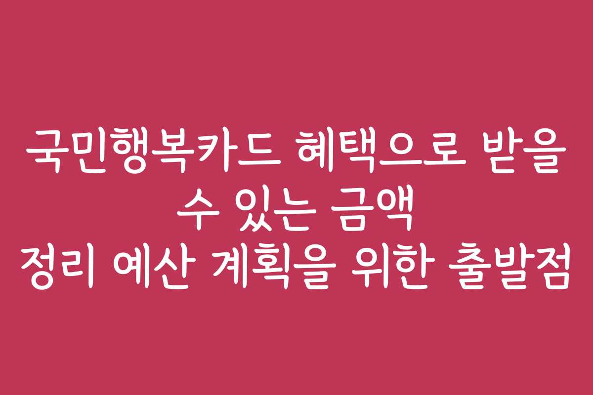 국민행복카드 혜택으로 받을 수 있는 금액 정리 예산 계획을 위한 출발점
