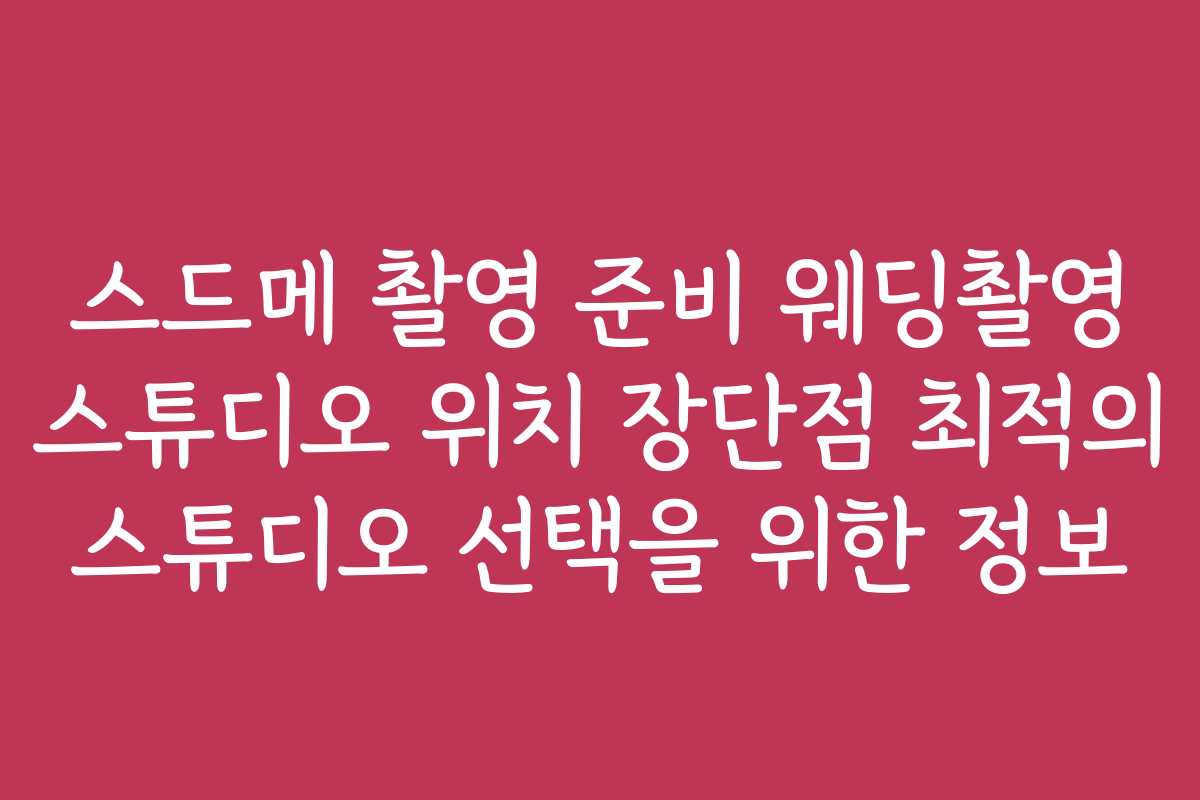 스드메 촬영 준비 웨딩촬영 스튜디오 위치 장단점 최적의 스튜디오 선택을 위한 정보