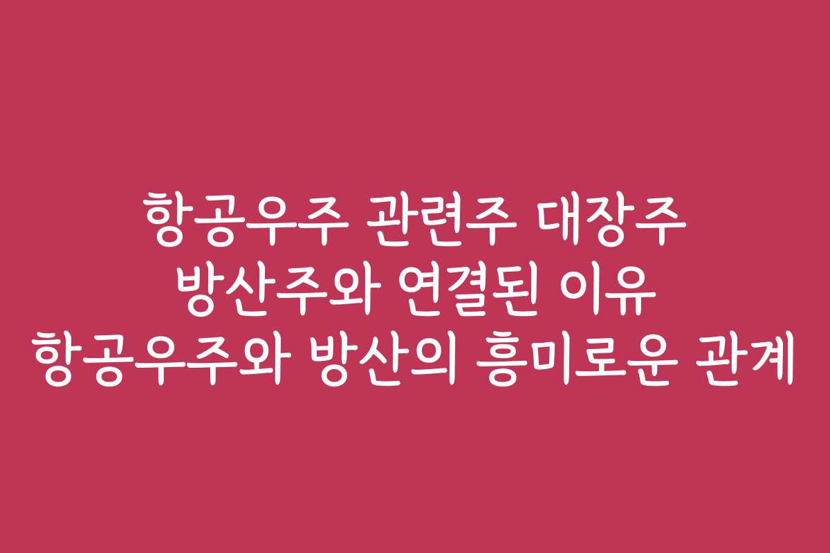 항공우주 관련주 대장주 방산주와 연결된 이유 항공우주와 방산의 흥미로운 관계