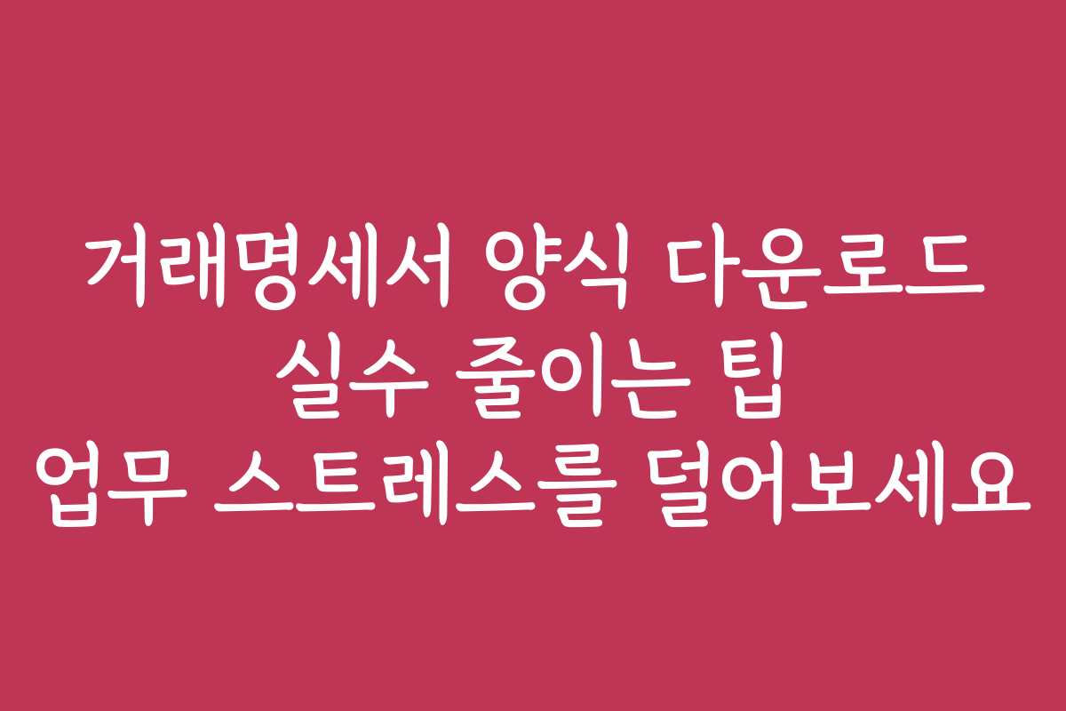 거래명세서 양식 다운로드 실수 줄이는 팁 업무 스트레스를 덜어보세요