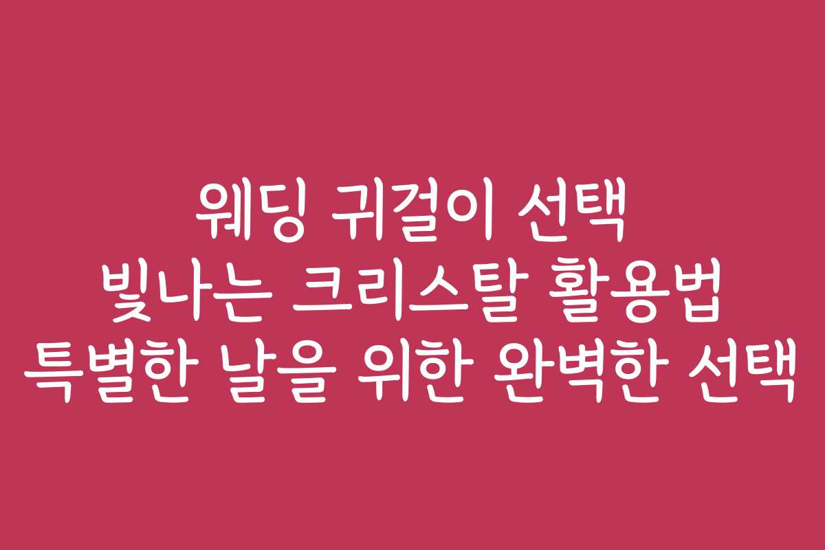 웨딩 귀걸이 선택 빛나는 크리스탈 활용법 특별한 날을 위한 완벽한 선택