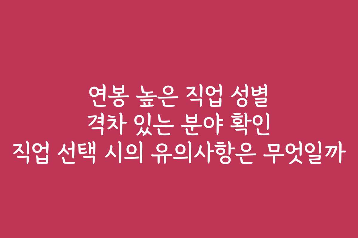 연봉 높은 직업 성별 격차 있는 분야 확인 직업 선택 시의 유의사항은 무엇일까