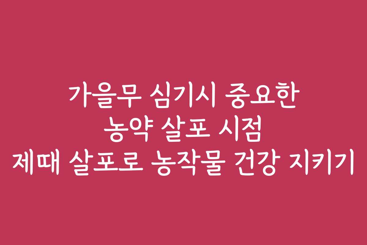 가을무 심기시 중요한 농약 살포 시점 제때 살포로 농작물 건강 지키기