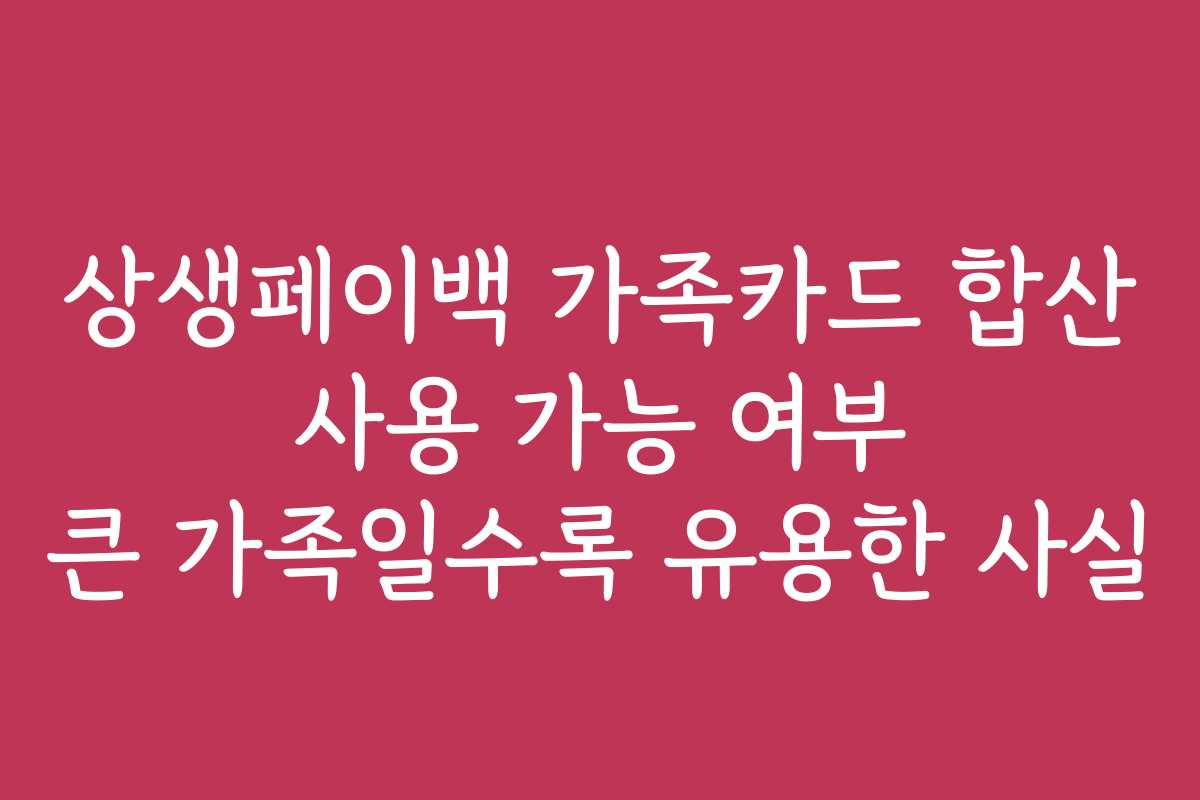 상생페이백 가족카드 합산 사용 가능 여부 큰 가족일수록 유용한 사실