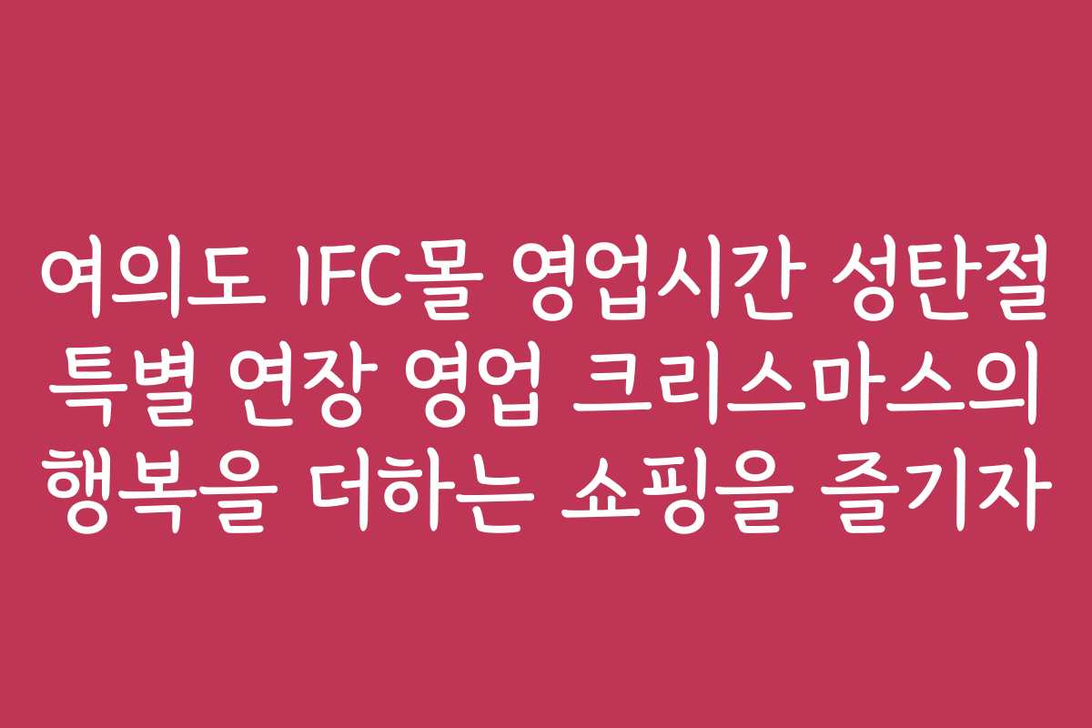 여의도 IFC몰 영업시간 성탄절 특별 연장 영업 크리스마스의 행복을 더하는 쇼핑을 즐기자