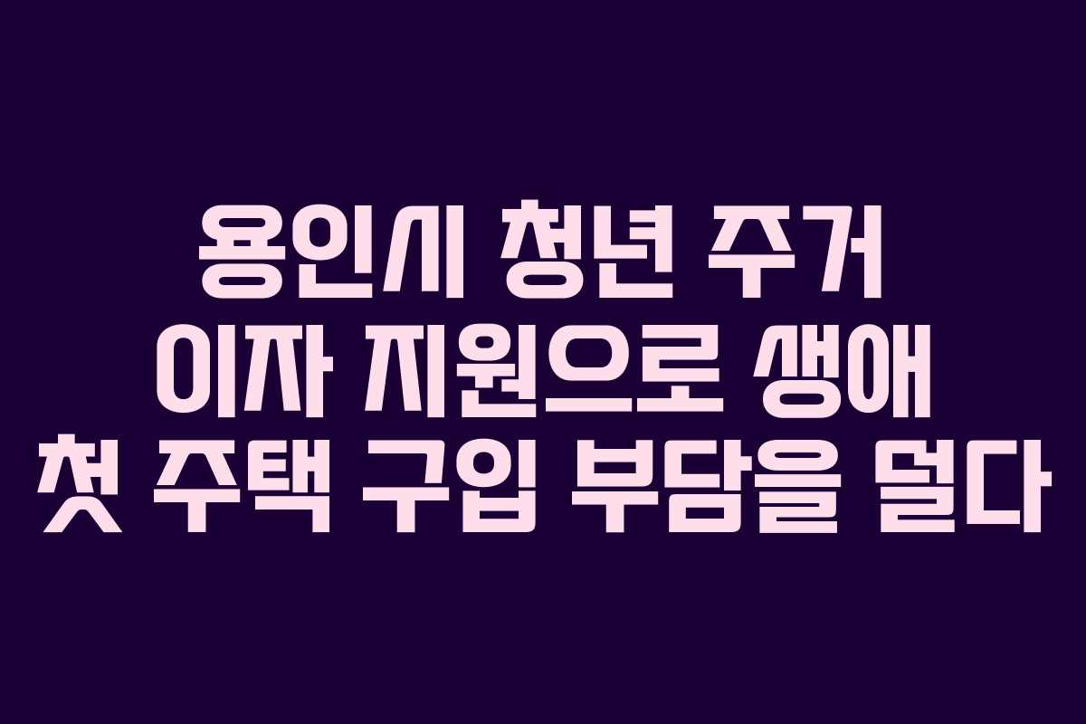 용인시 청년 주거 이자 지원으로 생애 첫 주택 구입 부담을 덜다