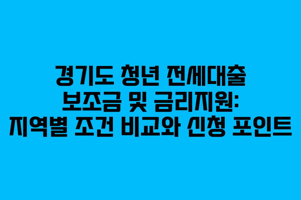 경기도 청년 전세대출 보조금 및 금리지원: 지역별 조건 비교와 신청 포인트