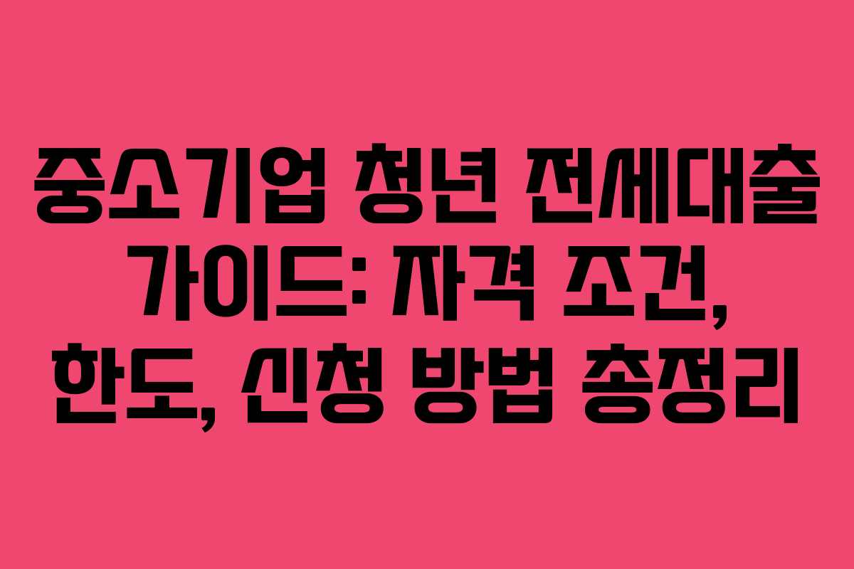 중소기업 청년 전세대출 가이드: 자격 조건, 한도, 신청 방법 총정리