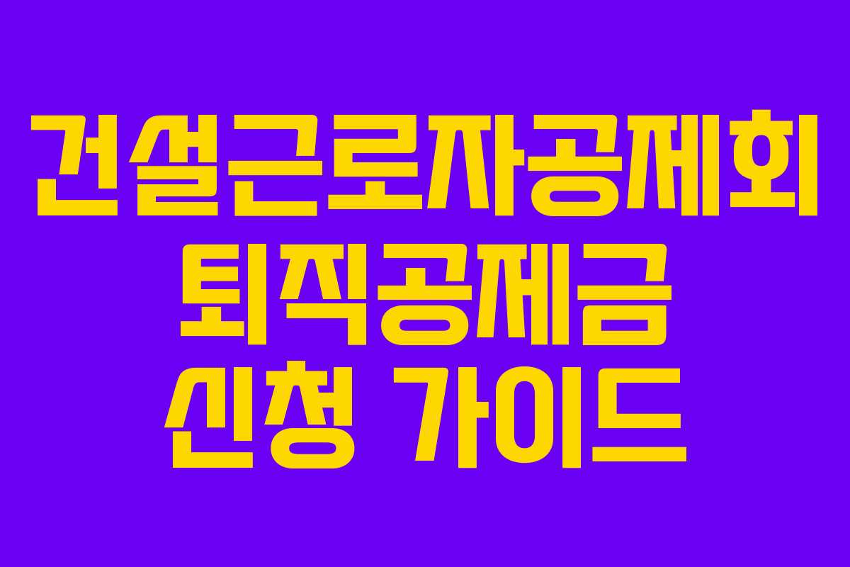 건설근로자공제회 퇴직공제금 신청 가이드
