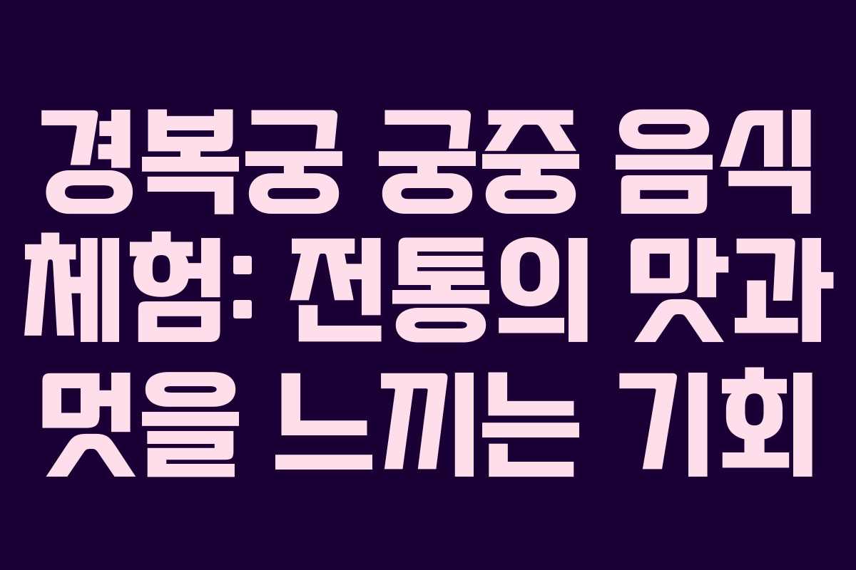 경복궁 궁중 음식 체험: 전통의 맛과 멋을 느끼는 기회