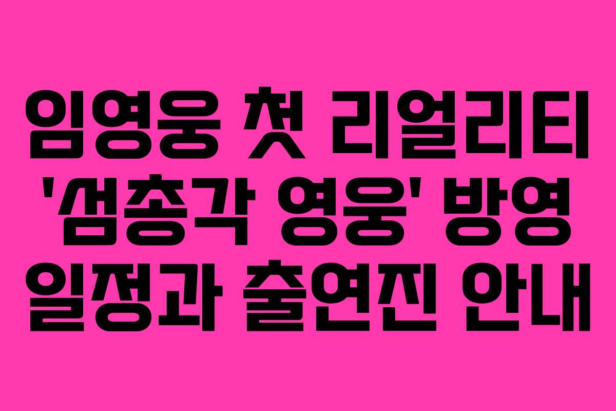 임영웅 첫 리얼리티 ‘섬총각 영웅’ 방영 일정과 출연진 안내