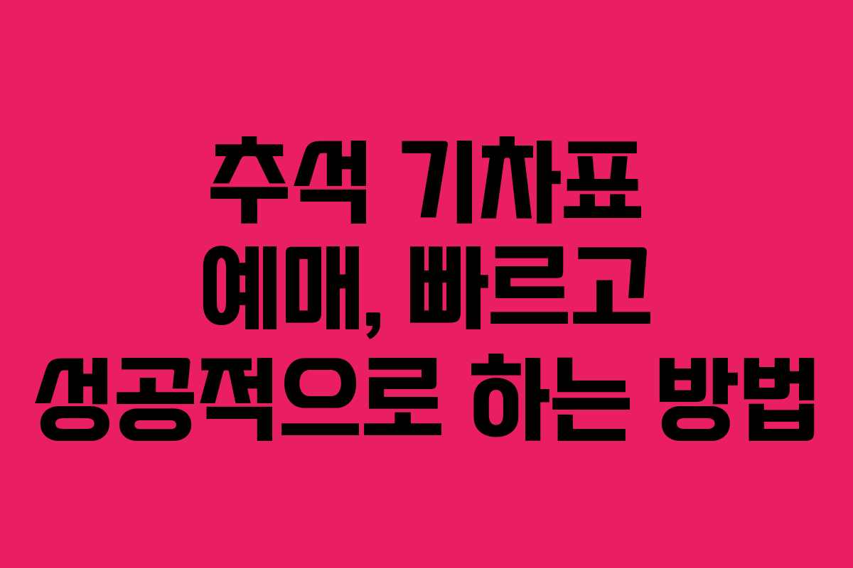 추석 기차표 예매, 빠르고 성공적으로 하는 방법