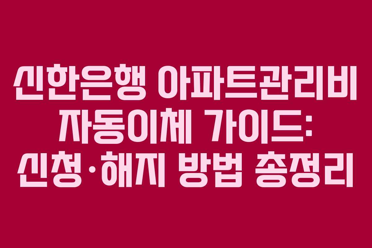 신한은행 아파트관리비 자동이체 가이드: 신청·해지 방법 총정리