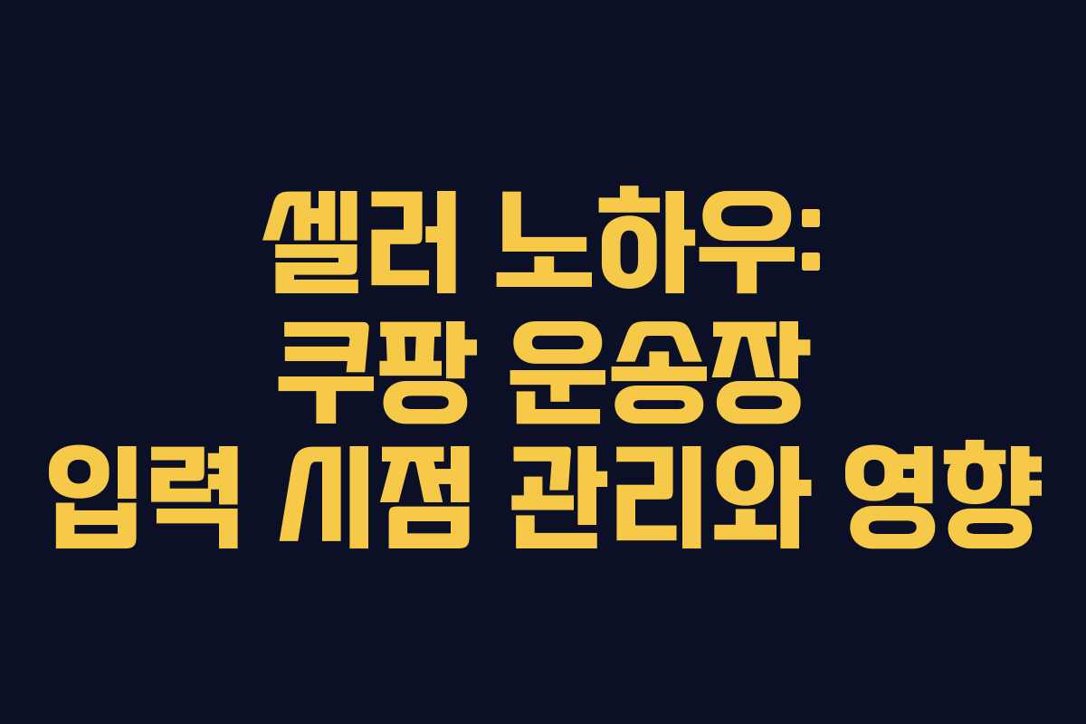 셀러 노하우: 쿠팡 운송장 입력 시점 관리와 영향