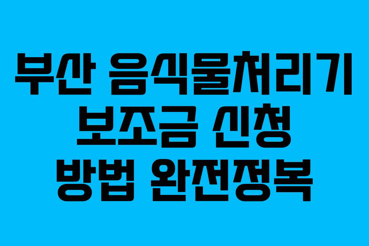 부산 음식물처리기 보조금 신청 방법 완전정복