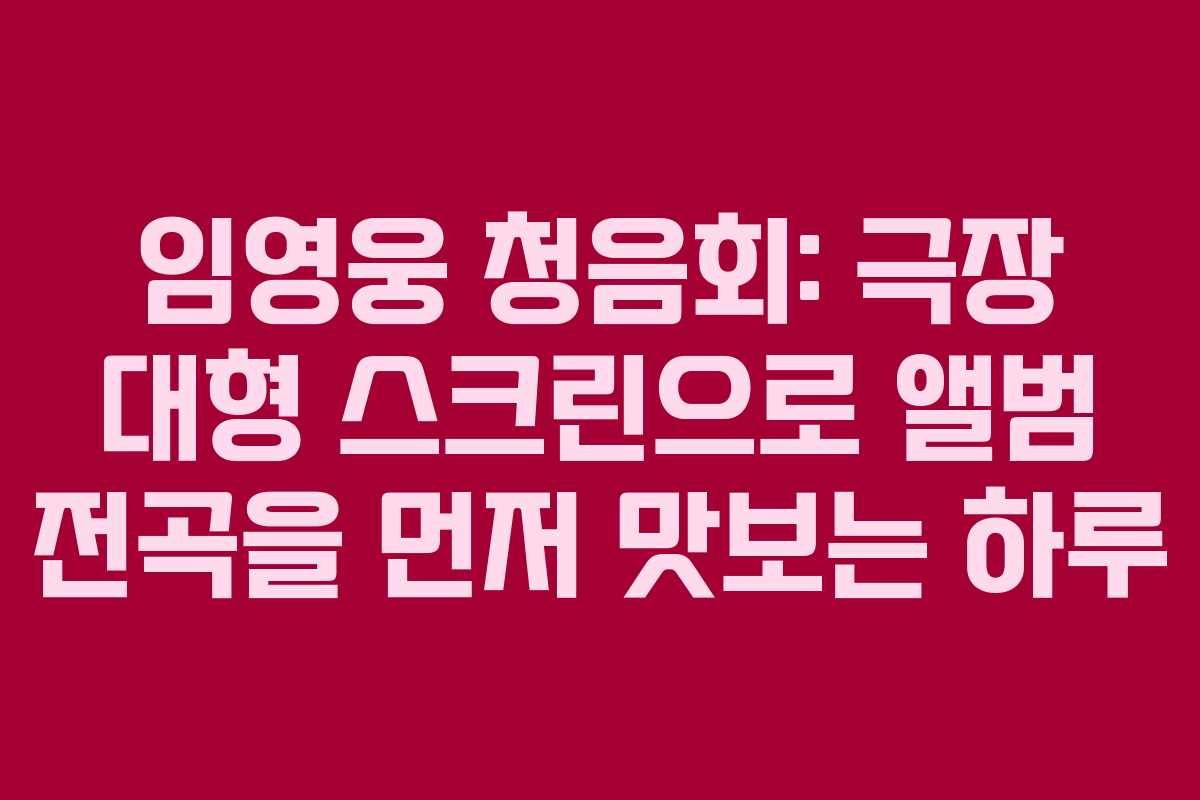 임영웅 청음회: 극장 대형 스크린으로 앨범 전곡을 먼저 맛보는 하루