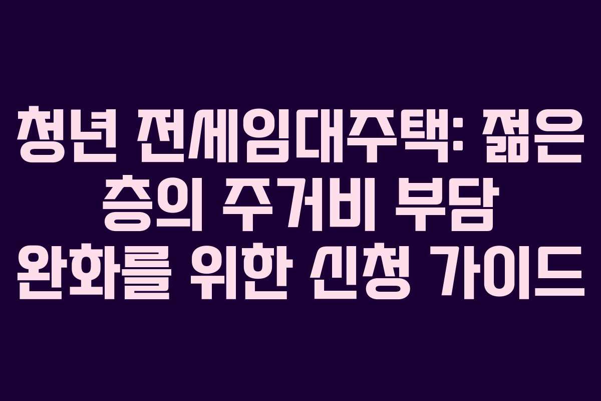 청년 전세임대주택: 젊은 층의 주거비 부담 완화를 위한 신청 가이드
