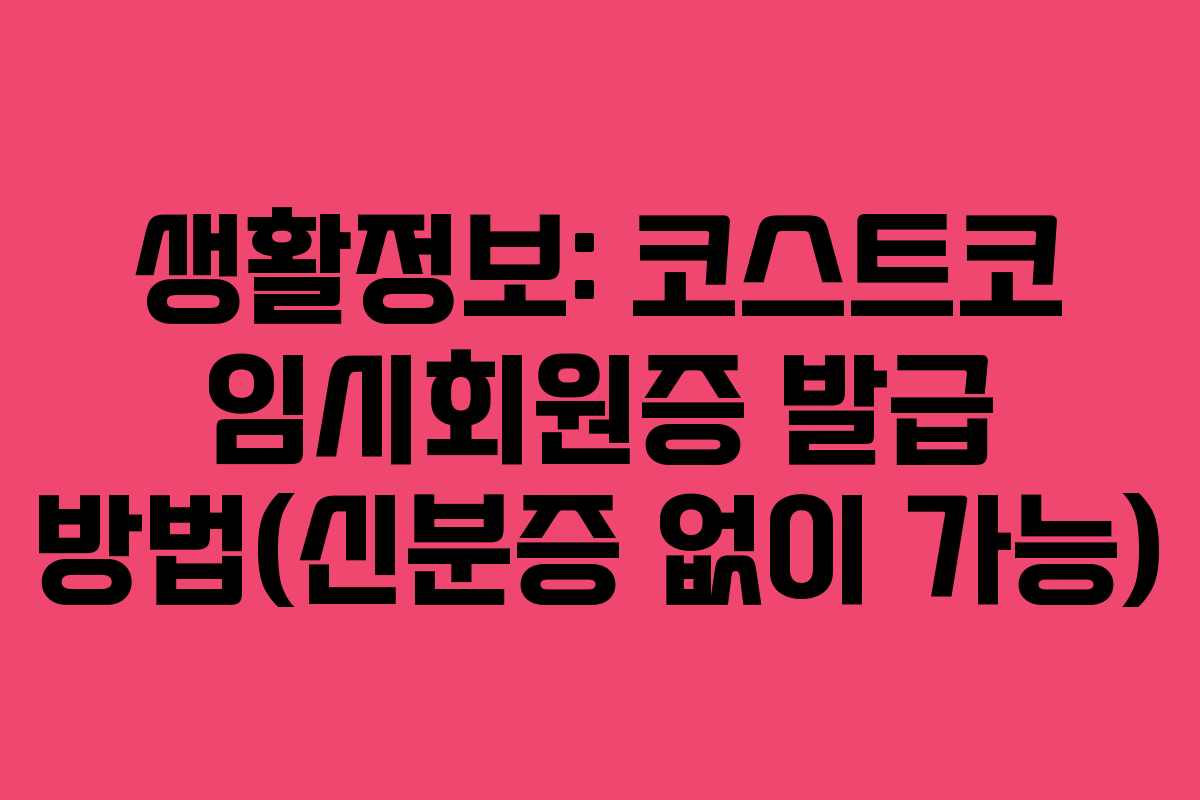 생활정보: 코스트코 임시회원증 발급 방법(신분증 없이 가능)