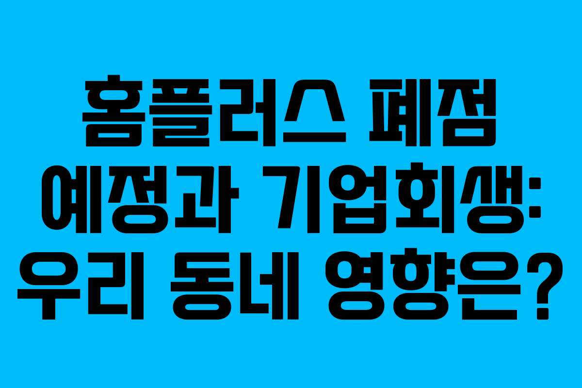 홈플러스 폐점 예정과 기업회생: 우리 동네 영향은?